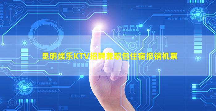 昆明娱乐KTV招聘兼职包住宿报销机票